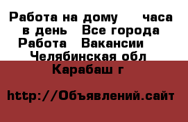 Работа на дому 2-3 часа в день - Все города Работа » Вакансии   . Челябинская обл.,Карабаш г.
